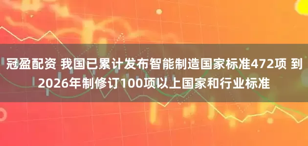 冠盈配资 我国已累计发布智能制造国家标准472项 到2026年制修订100项以上国家和行业标准