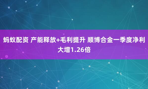 蚂蚁配资 产能释放+毛利提升 顺博合金一季度净利大增1.26倍