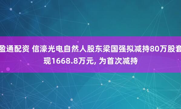 盈通配资 信濠光电自然人股东梁国强拟减持80万股套现1668.8万元, 为首次减持