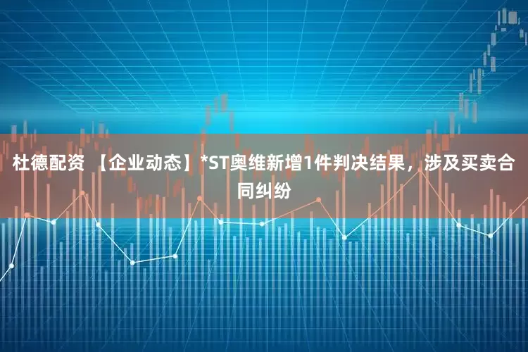杜德配资 【企业动态】*ST奥维新增1件判决结果，涉及买卖合同纠纷