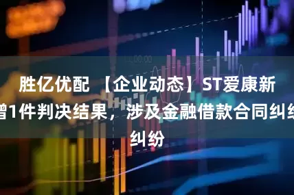 胜亿优配 【企业动态】ST爱康新增1件判决结果，涉及金融借款合同纠纷