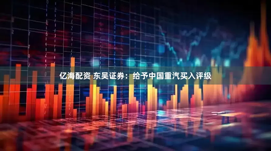 亿海配资 东吴证券：给予中国重汽买入评级