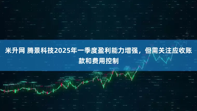 米升网 腾景科技2025年一季度盈利能力增强，但需关注应收账款和费用控制