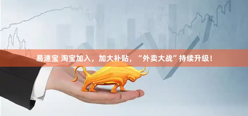 易速宝 淘宝加入，加大补贴，“外卖大战”持续升级！