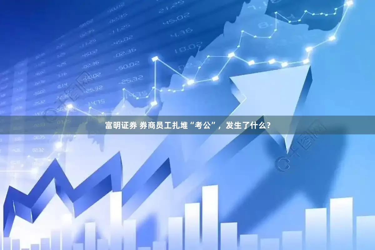 富明证券 券商员工扎堆“考公”，发生了什么？
