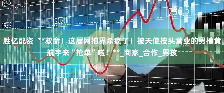 胜亿配资  **救命！这届网拍界杀疯了！被天使按头营业的男模黄航宇来“抢单”啦！**_商家_合作_男孩