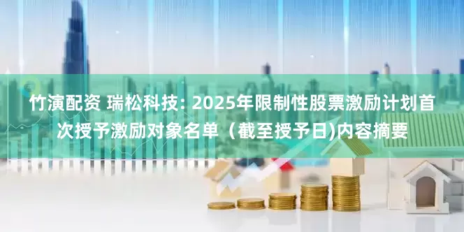 竹演配资 瑞松科技: 2025年限制性股票激励计划首次授予激励对象名单（截至授予日)内容摘要