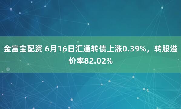 金富宝配资 6月16日汇通转债上涨0.39%，转股溢价率82.02%