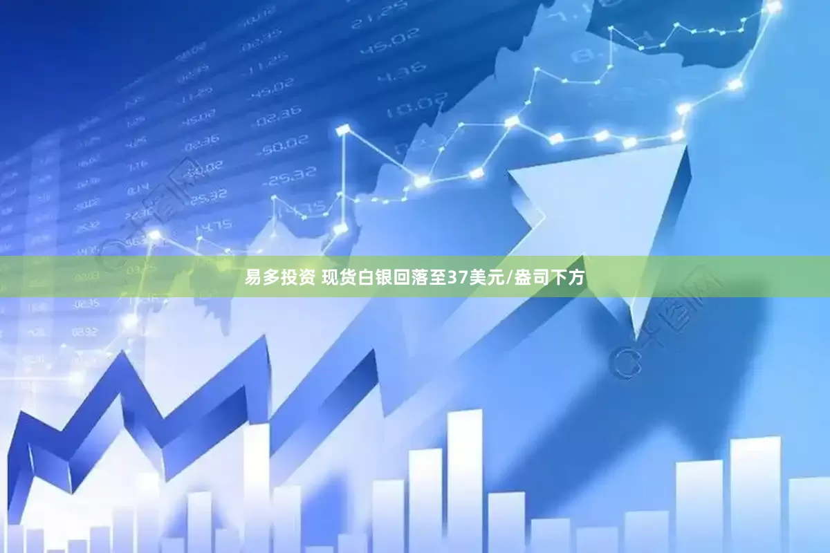 易多投资 现货白银回落至37美元/盎司下方