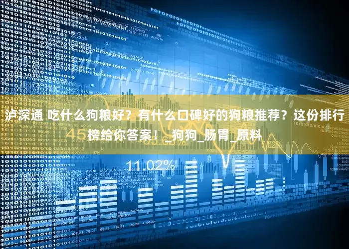 泸深通 吃什么狗粮好？有什么口碑好的狗粮推荐？这份排行榜给你答案！_狗狗_肠胃_原料