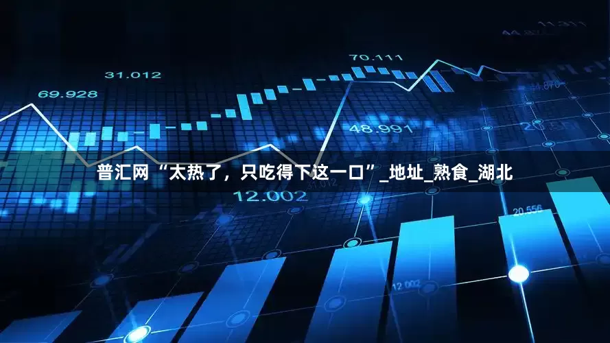 普汇网 “太热了，只吃得下这一口”_地址_熟食_湖北