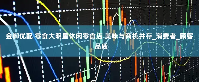 金御优配 零食大明星休闲零食店 美味与商机并存_消费者_顾客_品质