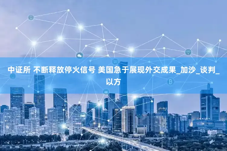 中证所 不断释放停火信号 美国急于展现外交成果_加沙_谈判_以方