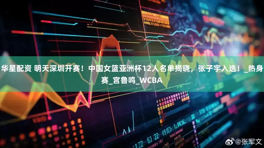 华星配资 明天深圳开赛！中国女篮亚洲杯12人名单揭晓，张子宇入选！_热身赛_宫鲁鸣_WCBA