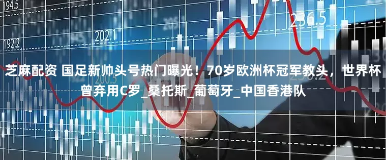 芝麻配资 国足新帅头号热门曝光！70岁欧洲杯冠军教头，世界杯曾弃用C罗_桑托斯_葡萄牙_中国香港队