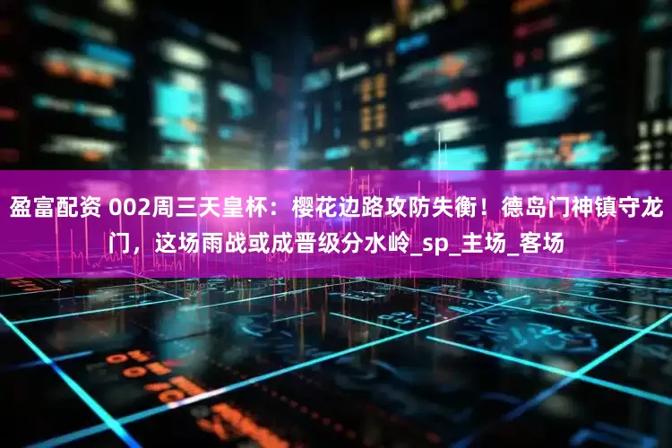 盈富配资 002周三天皇杯：樱花边路攻防失衡！德岛门神镇守龙门，这场雨战或成晋级分水岭_sp_主场_客场