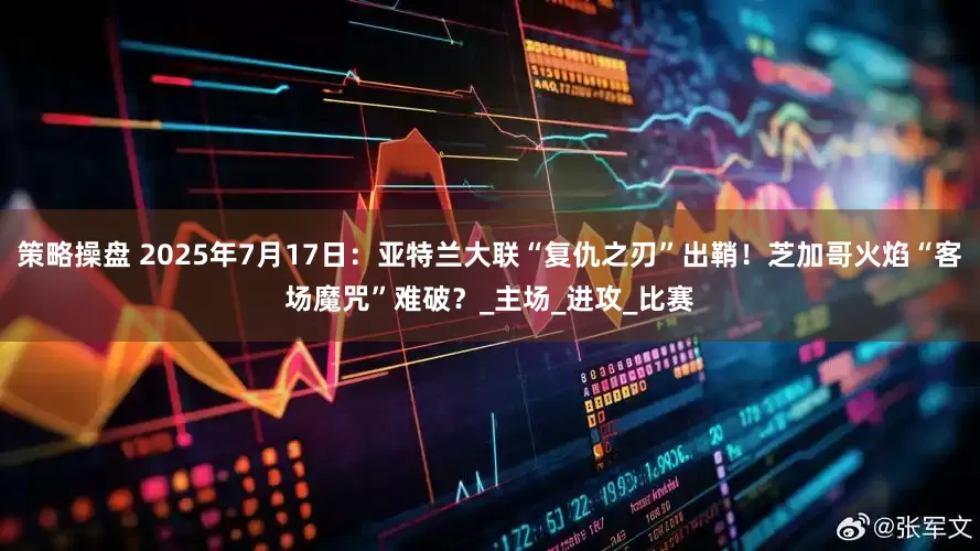 策略操盘 2025年7月17日：亚特兰大联“复仇之刃”出鞘！芝加哥火焰“客场魔咒”难破？_主场_进攻_比赛