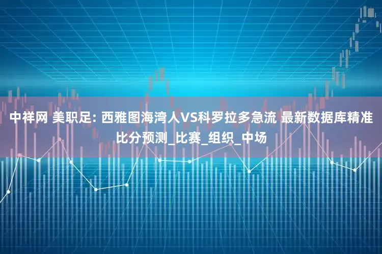 中祥网 美职足: 西雅图海湾人VS科罗拉多急流 最新数据库精准比分预测_比赛_组织_中场