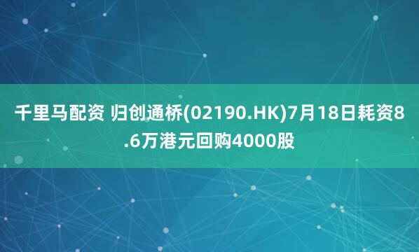 千里马配资 归创通桥(02190.HK)7月18日耗资8.6万港元回购4000股