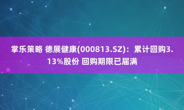 掌乐策略 德展健康(000813.SZ)：累计回购3.13%股份 回购期限已届满