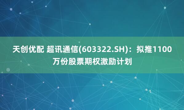 天创优配 超讯通信(603322.SH)：拟推1100万份股票期权激励计划