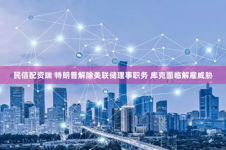 民信配资端 特朗普解除美联储理事职务 库克面临解雇威胁