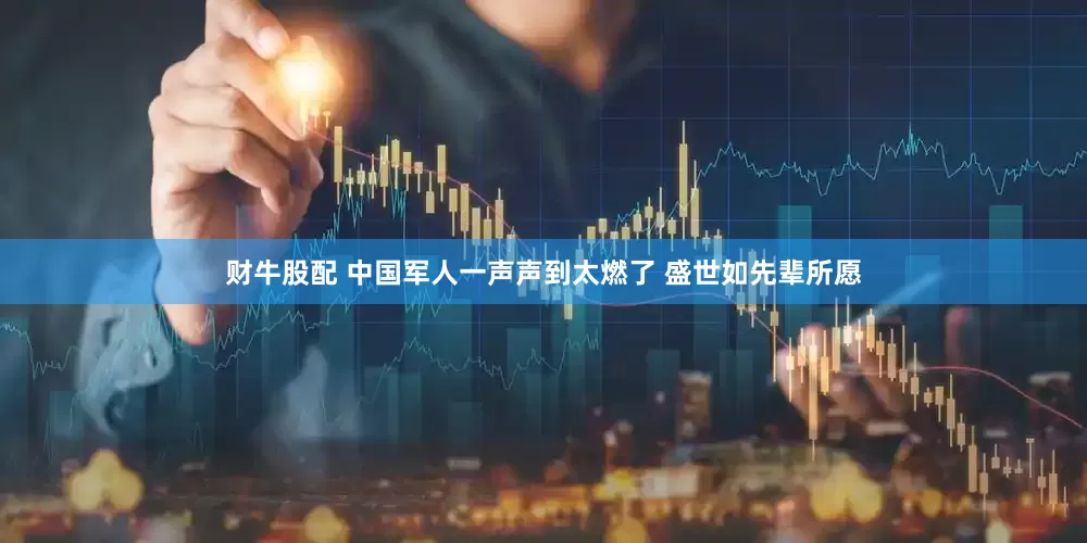 财牛股配 中国军人一声声到太燃了 盛世如先辈所愿