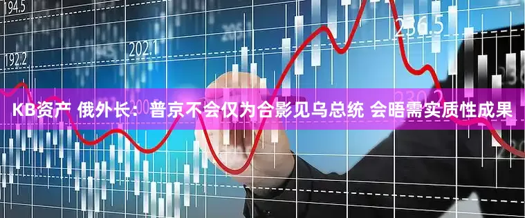 KB资产 俄外长：普京不会仅为合影见乌总统 会晤需实质性成果