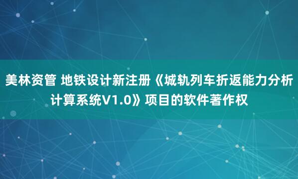 美林资管 地铁设计新注册《城轨列车折返能力分析计算系统V1.0》项目的软件著作权