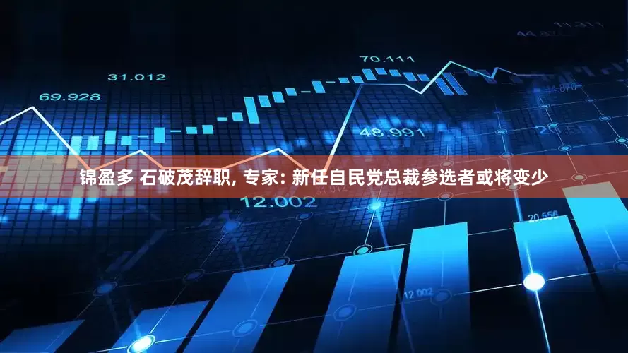 锦盈多 石破茂辞职, 专家: 新任自民党总裁参选者或将变少