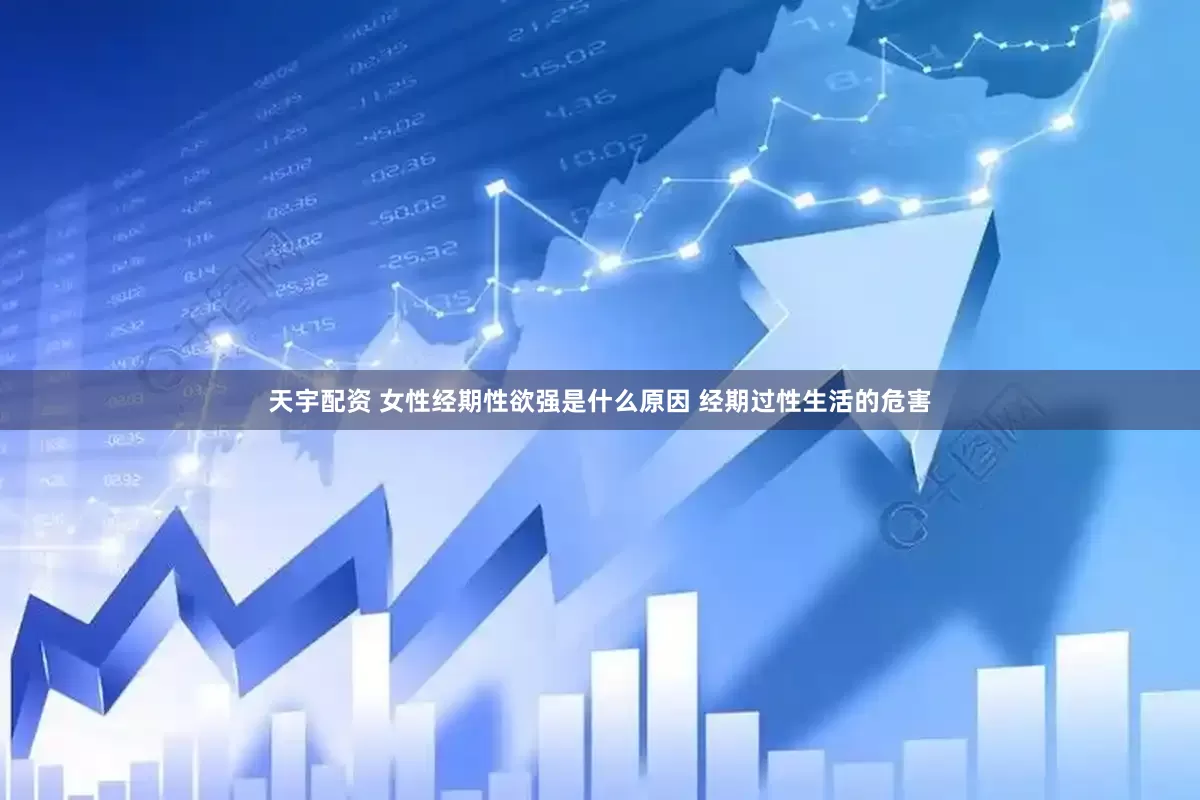天宇配资 女性经期性欲强是什么原因 经期过性生活的危害
