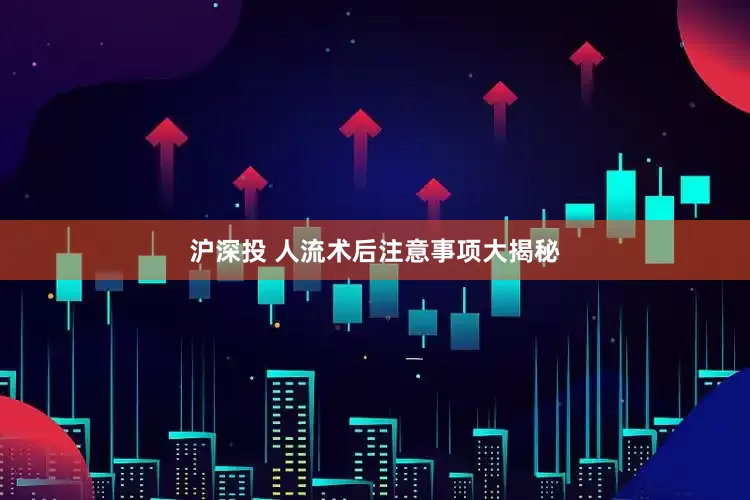 沪深投 人流术后注意事项大揭秘