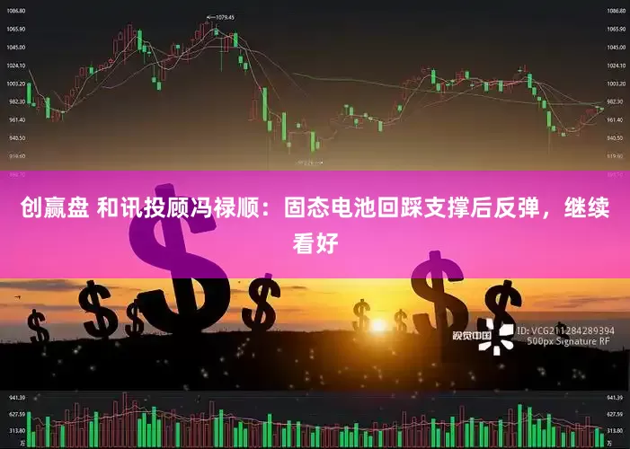 创赢盘 和讯投顾冯禄顺：固态电池回踩支撑后反弹，继续看好