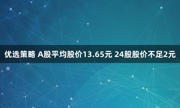优选策略 A股平均股价13.65元 24股股价不足2元
