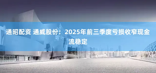 通昭配资 通威股份：2025年前三季度亏损收窄现金流稳定