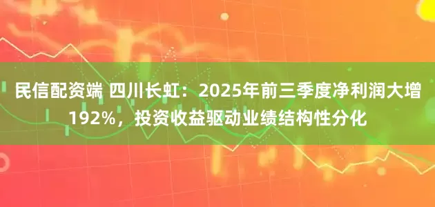 民信配资端 四川长虹：2025年前三季度净利润大增192%，投资收益驱动业绩结构性分化