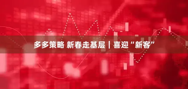 多多策略 新春走基层｜喜迎“新客”