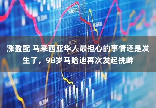 涨盈配 马来西亚华人最担心的事情还是发生了，98岁马哈迪再次发起挑衅