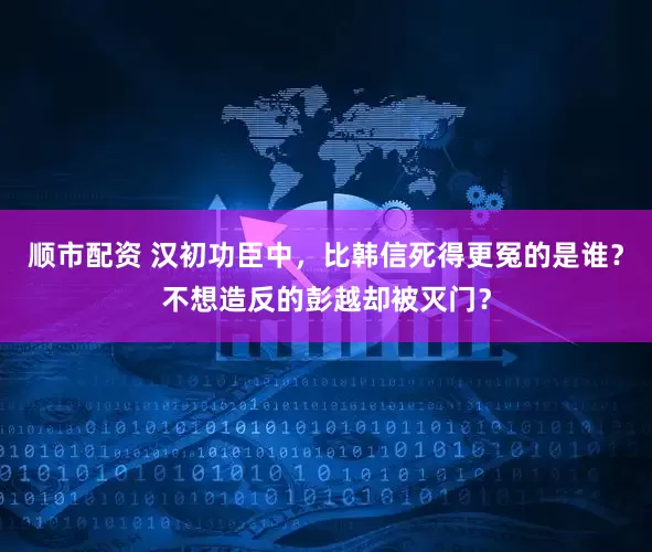 顺市配资 汉初功臣中，比韩信死得更冤的是谁？不想造反的彭越却被灭门？