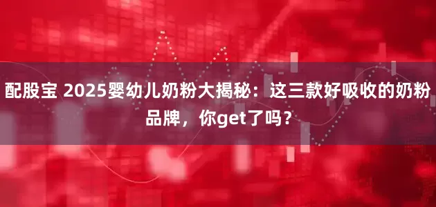 配股宝 2025婴幼儿奶粉大揭秘:这三款好吸收的奶粉品牌,你get了吗?